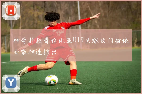 神奇扑救哥伦比亚U19头球攻门被依合散神速挡出