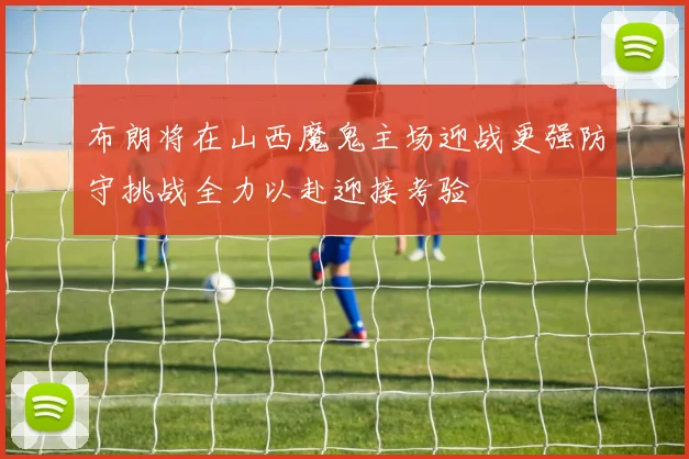 布朗将在山西魔鬼主场迎战更强防守挑战全力以赴迎接考验