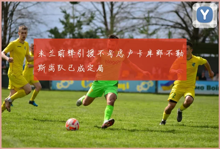 米兰前锋引援不考虑卢卡库那不勒斯离队已成定局