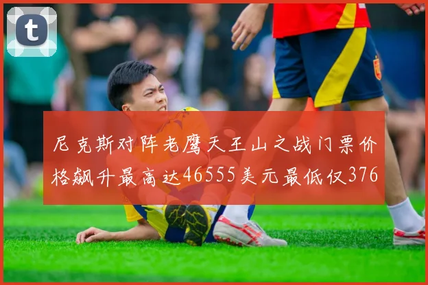 尼克斯对阵老鹰天王山之战门票价格飙升最高达46555美元最低仅376美元