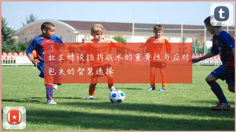 杜兰特谈挡拆战术的重要性与应对包夹的智慧选择