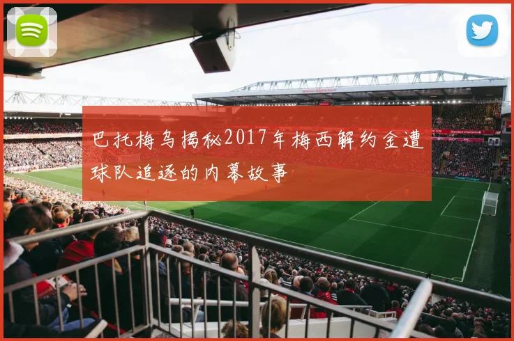 巴托梅乌揭秘2017年梅西解约金遭球队追逐的内幕故事