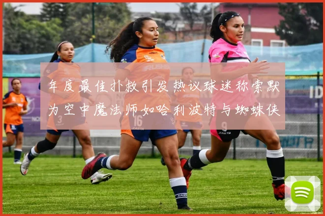 年度最佳扑救引发热议球迷称索默为空中魔法师如哈利波特与蜘蛛侠