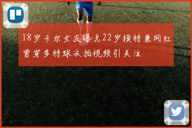 18岁卡尔女友曝光22岁模特兼网红曾穿多特球衣拍视频引关注