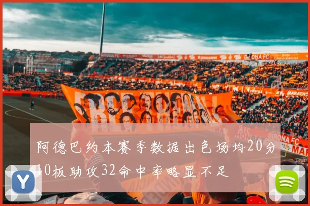 阿德巴约本赛季数据出色场均20分10板助攻32命中率略显不足