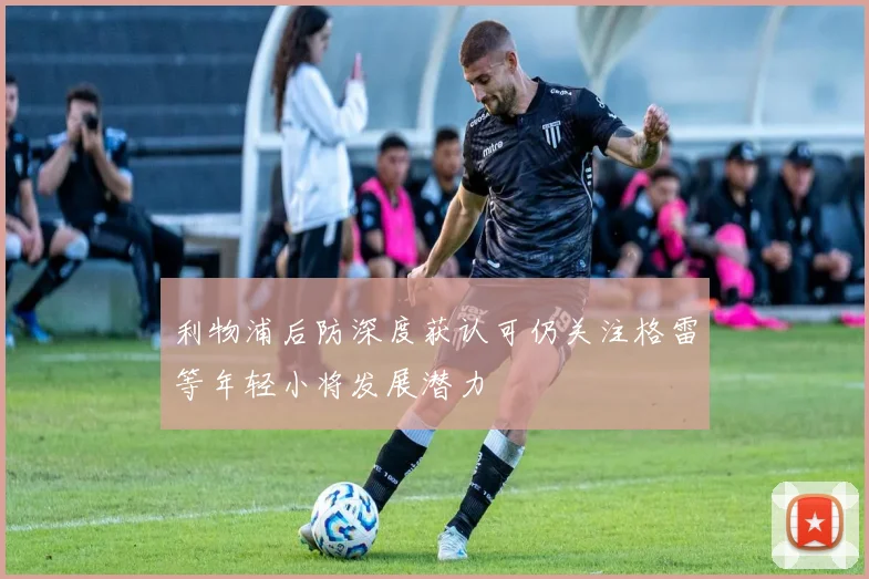 利物浦后防深度获认可仍关注格雷等年轻小将发展潜力