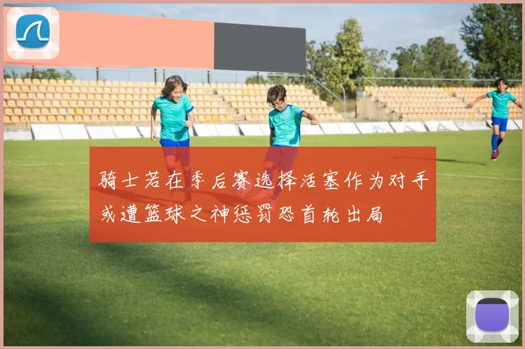 骑士若在季后赛选择活塞作为对手或遭篮球之神惩罚恐首轮出局