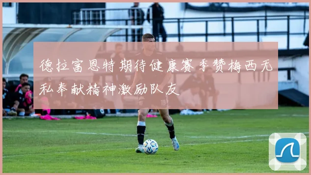 德拉富恩特期待健康赛季赞梅西无私奉献精神激励队友