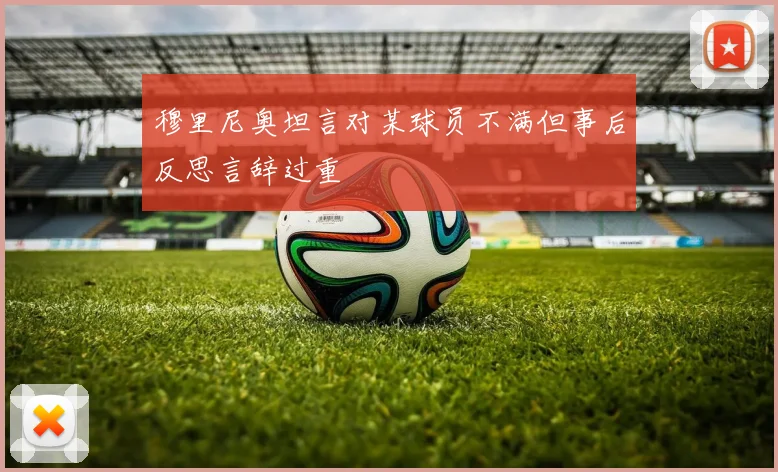 穆里尼奥坦言对某球员不满但事后反思言辞过重