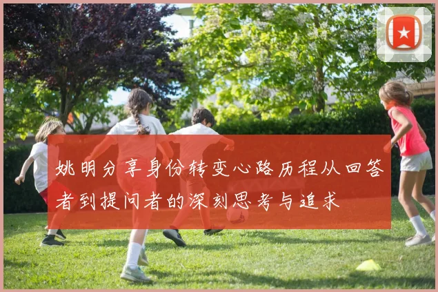 姚明分享身份转变心路历程从回答者到提问者的深刻思考与追求