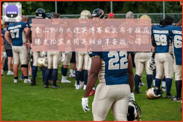 泰山队与大连英博赛前发布会宿茂臻史松宸共同亮相分享备战心得