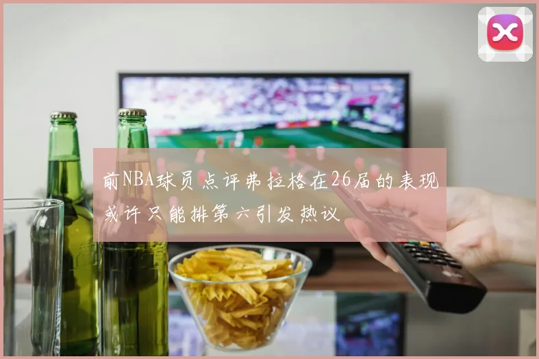前NBA球员点评弗拉格在26届的表现或许只能排第六引发热议