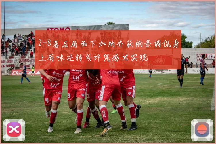 2-8落后局面下加纳乔获纸条调侃身上有味逆转或许凭感觉实现