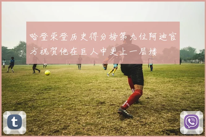 哈登荣登历史得分榜第九位阿迪官方祝贺他在巨人中更上一层楼