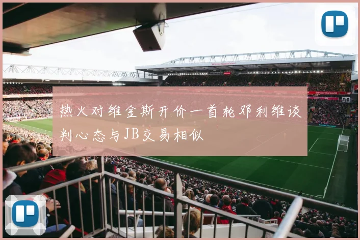 热火对维金斯开价一首轮邓利维谈判心态与JB交易相似