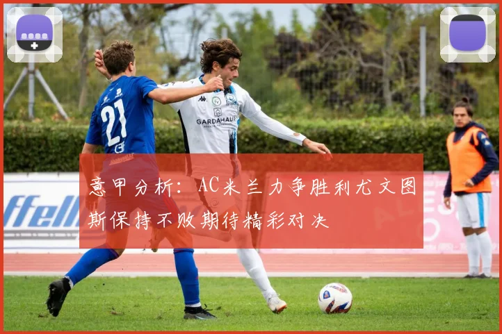 意甲分析:AC米兰力争胜利尤文图斯保持不败期待精彩对决