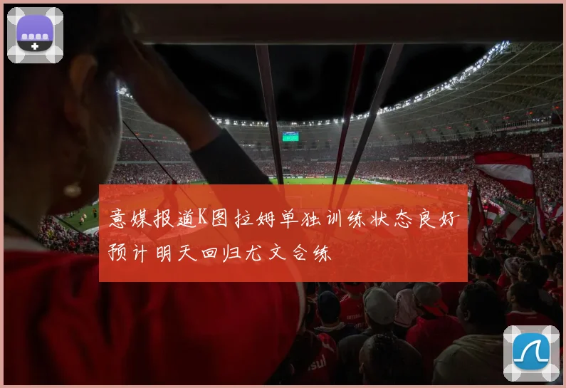意媒报道K图拉姆单独训练状态良好预计明天回归尤文合练