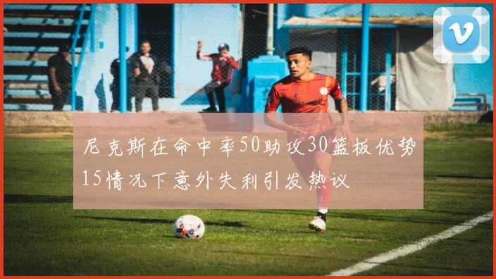 尼克斯在命中率50助攻30篮板优势15情况下意外失利引发热议