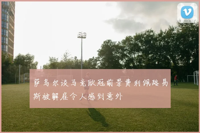 萨乌尔谈马竞欧冠前景费利佩路易斯被解雇令人感到意外