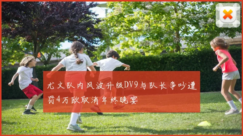 尤文队内风波升级DV9与队长争吵遭罚4万欧取消年终晚宴