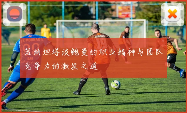 若纳坦塔谈鲍曼的职业精神与团队竞争力的激发之道