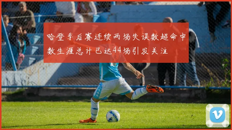 哈登季后赛连续两场失误数超命中数生涯总计已达44场引发关注