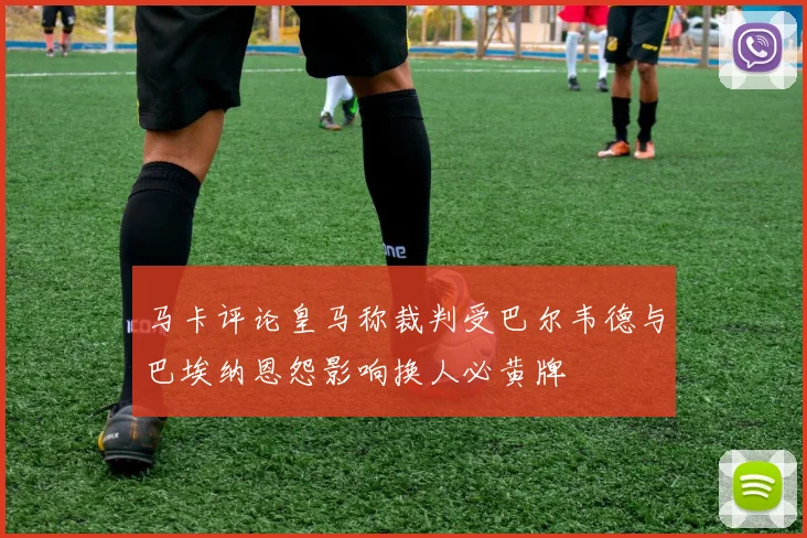 马卡评论皇马称裁判受巴尔韦德与巴埃纳恩怨影响换人必黄牌