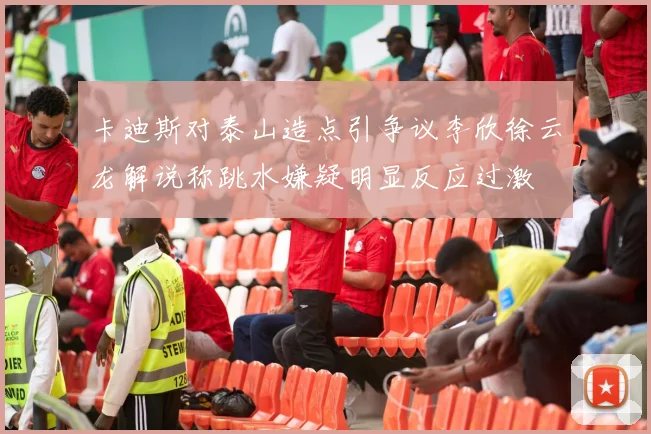 卡迪斯对泰山造点引争议李欣徐云龙解说称跳水嫌疑明显反应过激