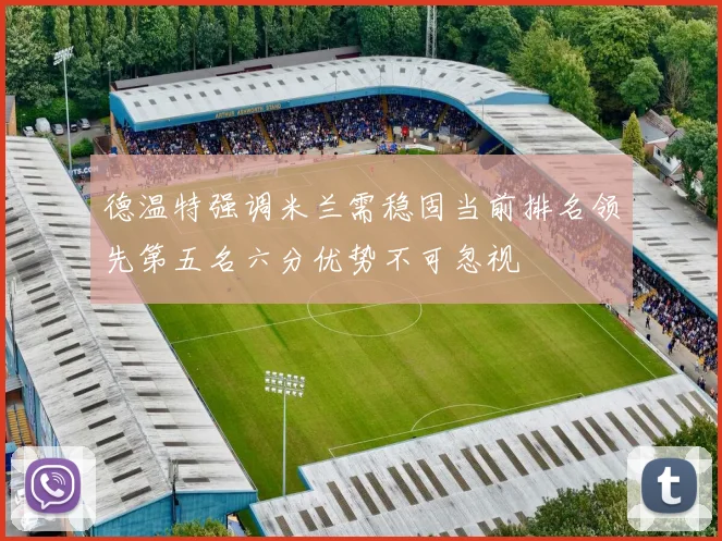 德温特强调米兰需稳固当前排名领先第五名六分优势不可忽视