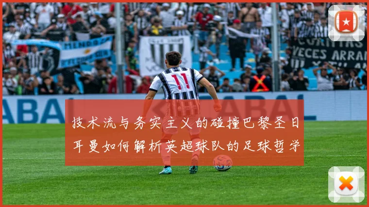 技术流与务实主义的碰撞巴黎圣日耳曼如何解析英超球队的足球哲学