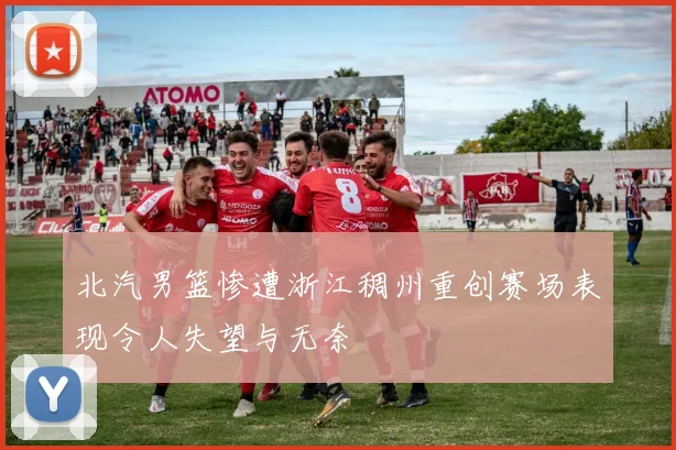 北汽男篮惨遭浙江稠州重创赛场表现令人失望与无奈