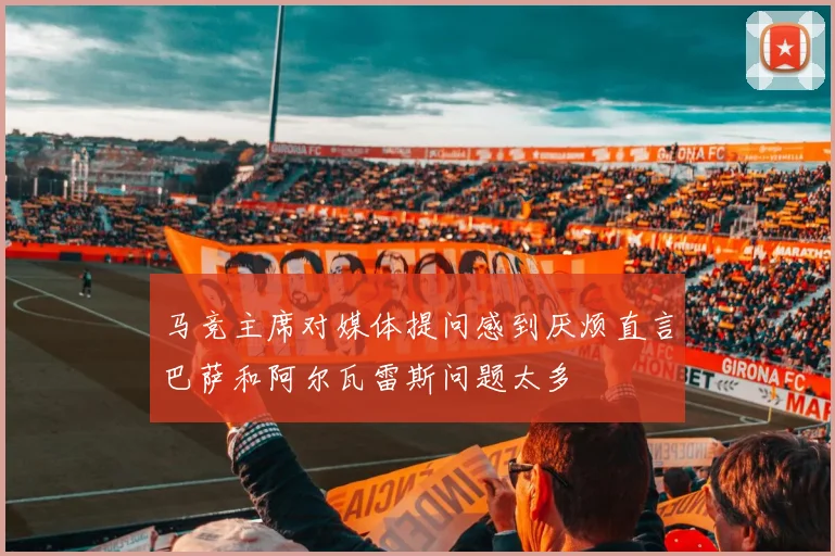马竞主席对媒体提问感到厌烦直言巴萨和阿尔瓦雷斯问题太多