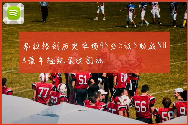 弗拉格创历史单场45分5板5助成NBA最年轻纪录收割机