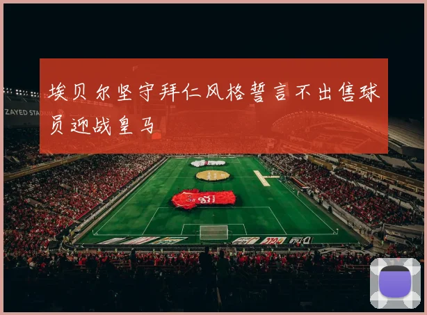 埃贝尔坚守拜仁风格誓言不出售球员迎战皇马