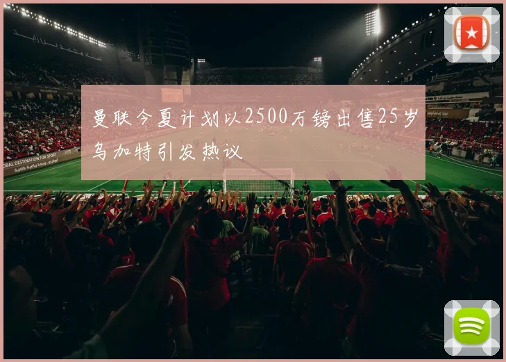 曼联今夏计划以2500万镑出售25岁乌加特引发热议