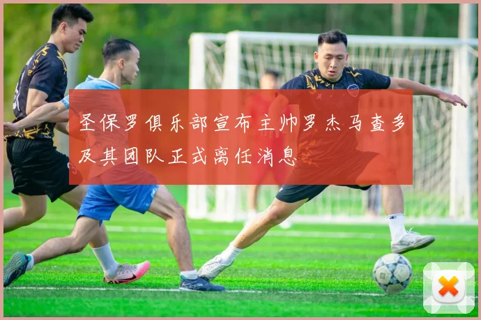 圣保罗俱乐部宣布主帅罗杰马查多及其团队正式离任消息