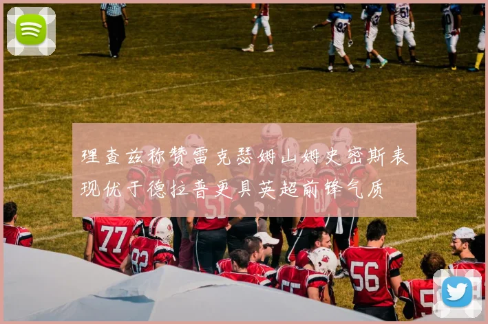 理查兹称赞雷克瑟姆山姆史密斯表现优于德拉普更具英超前锋气质