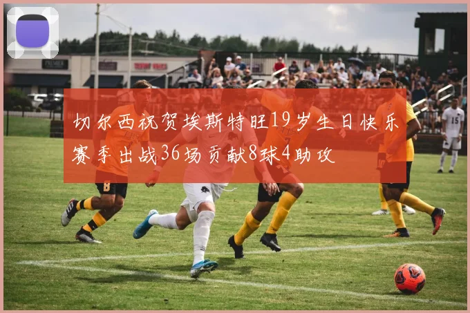 切尔西祝贺埃斯特旺19岁生日快乐赛季出战36场贡献8球4助攻