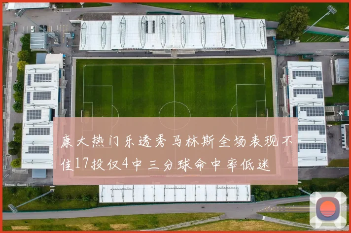康大热门乐透秀马林斯全场表现不佳17投仅4中三分球命中率低迷