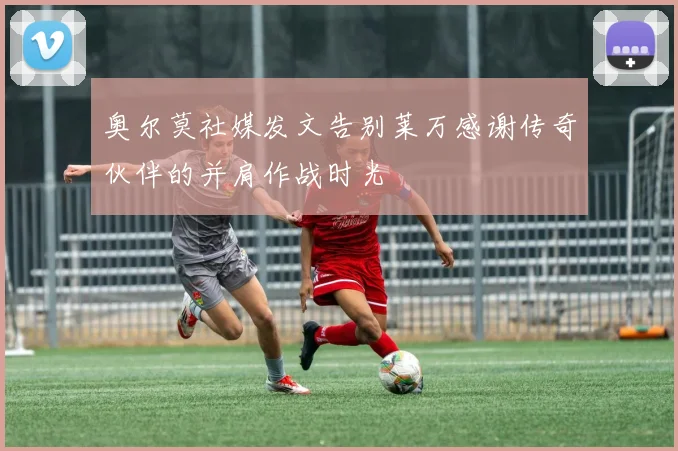 奥尔莫社媒发文告别莱万感谢传奇伙伴的并肩作战时光