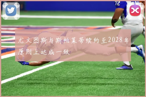 尤文图斯与斯帕莱蒂续约至2028年原则上达成一致