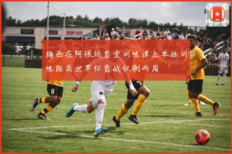 梅西在阿根廷首堂训练课上单独训练距离世界杯首战仅剩两周